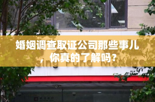 郎溪婚姻调查取证公司那些事儿，你真的了解吗？