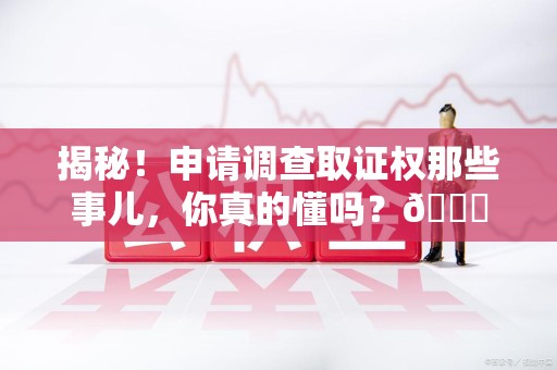 郎溪揭秘！申请调查取证权那些事儿，你真的懂吗？😎